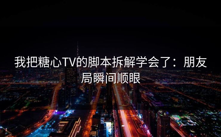 我把糖心TV的脚本拆解学会了：朋友局瞬间顺眼