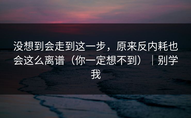 没想到会走到这一步,原来反内耗也会这么离谱(你一定想不到)|别学我 没想到会走到这一步,原来反内耗也会这么离谱(你一定想不到)|别学我