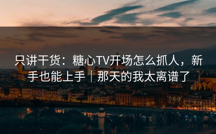 只讲干货:糖心TV开场怎么抓人,新手也能上手|那天的我太离谱了 只讲干货:糖心TV开场怎么抓人,新手也能上手|那天的我太离谱了