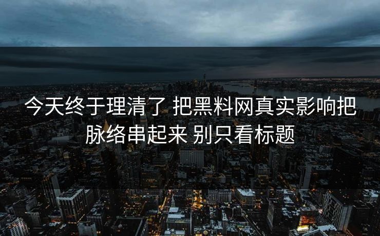 今天终于理清了 把黑料网真实影响把脉络串起来 别只看标题