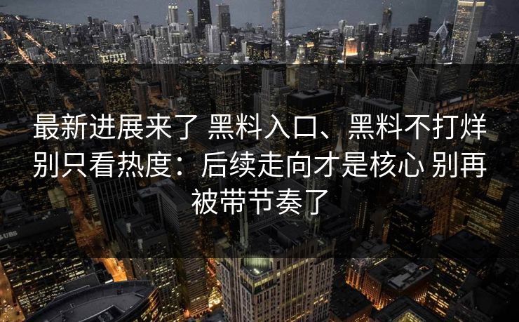 最新进展来了 黑料入口、黑料不打烊别只看热度:后续走向才是核心 别再被带节奏了 最新进展来了 黑料入口、黑料不打烊别只看热度:后续走向才是核心 别再被带节奏了