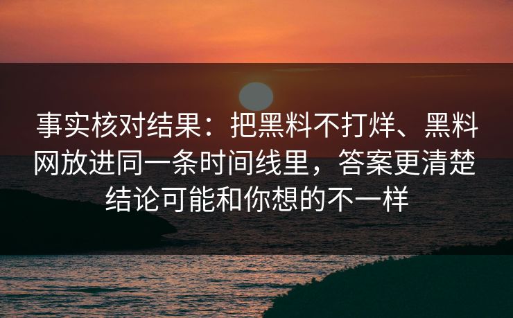 事实核对结果：把黑料不打烊、黑料网放进同一条时间线里，答案更清楚 结论可能和你想的不一样