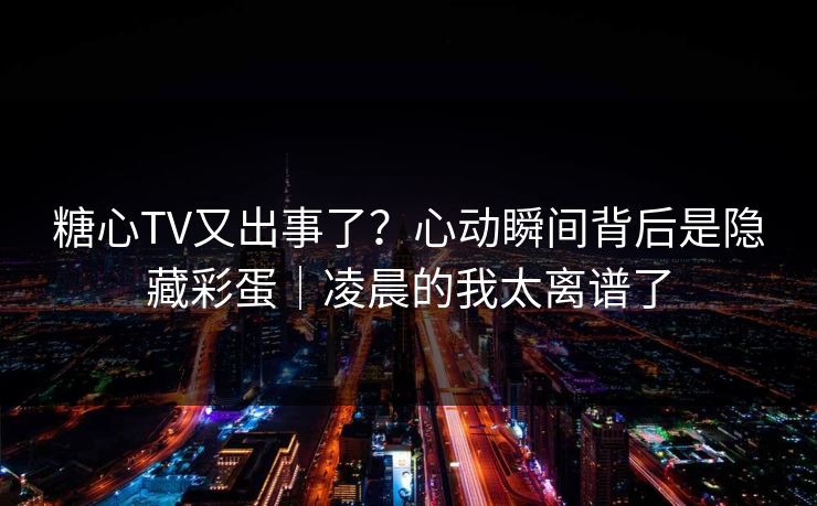 糖心TV又出事了?心动瞬间背后是隐藏彩蛋|凌晨的我太离谱了 糖心TV又出事了?心动瞬间背后是隐藏彩蛋|凌晨的我太离谱了